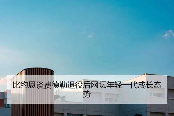比约恩谈费德勒退役后网坛年轻一代成长态势